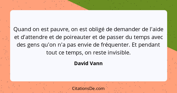 Quand on est pauvre, on est obligé de demander de l'aide et d'attendre et de poireauter et de passer du temps avec des gens qu'on n'a pas... - David Vann