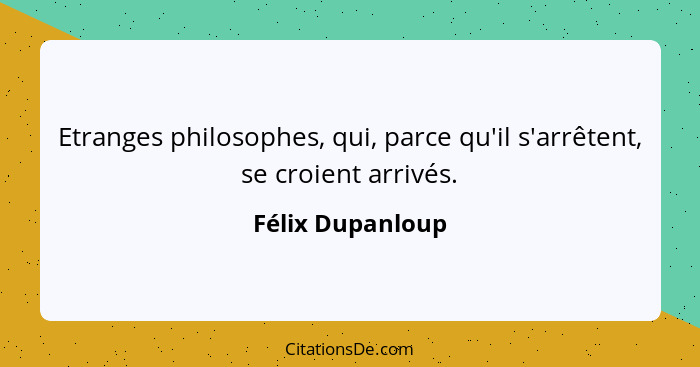 Etranges philosophes, qui, parce qu'il s'arrêtent, se croient arrivés.... - Félix Dupanloup