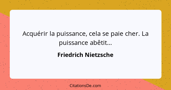 Acquérir la puissance, cela se paie cher. La puissance abêtit…... - Friedrich Nietzsche