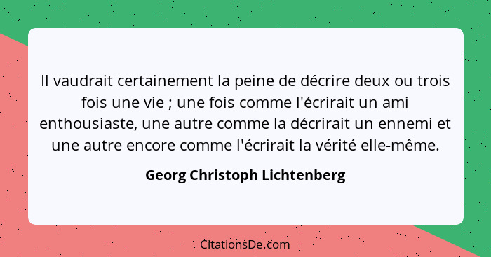 Il vaudrait certainement la peine de décrire deux ou trois fois une vie ; une fois comme l'écrirait un ami enthousi... - Georg Christoph Lichtenberg