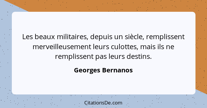 Les beaux militaires, depuis un siècle, remplissent merveilleusement leurs culottes, mais ils ne remplissent pas leurs destins.... - Georges Bernanos