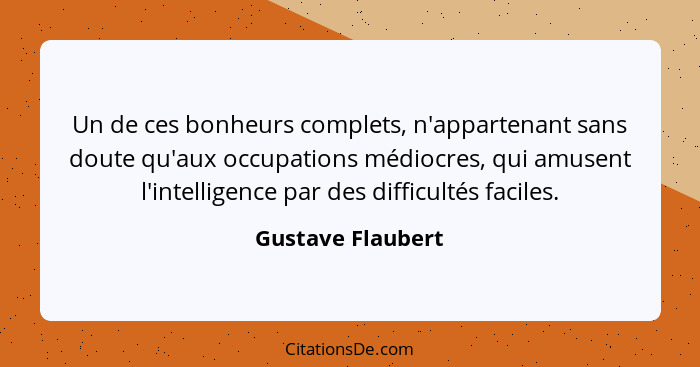 Un de ces bonheurs complets, n'appartenant sans doute qu'aux occupations médiocres, qui amusent l'intelligence par des difficultés... - Gustave Flaubert