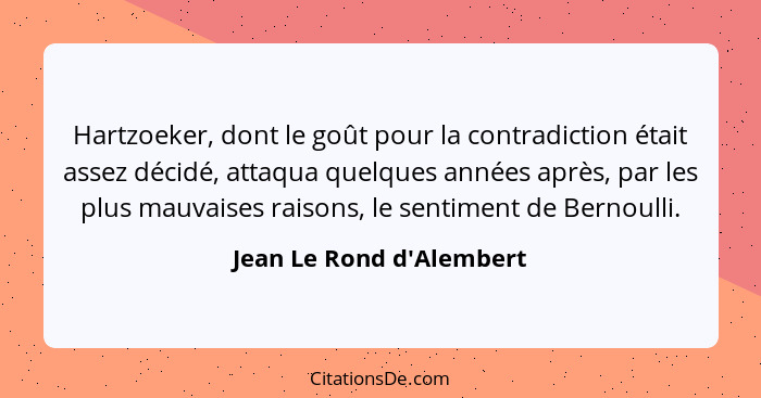 Hartzoeker, dont le goût pour la contradiction était assez décidé, attaqua quelques années après, par les plus mauvaises... - Jean Le Rond d'Alembert