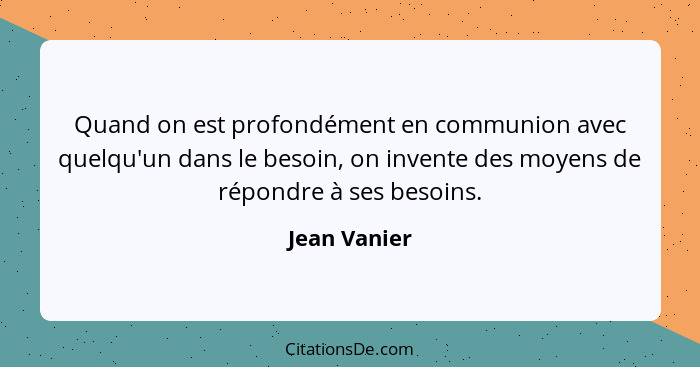 Quand on est profondément en communion avec quelqu'un dans le besoin, on invente des moyens de répondre à ses besoins.... - Jean Vanier