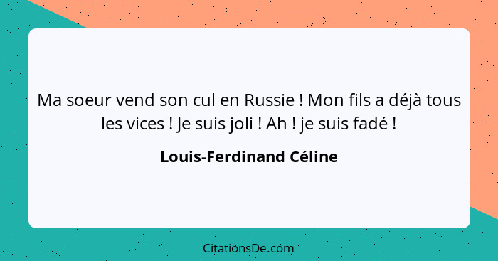 Ma soeur vend son cul en Russie ! Mon fils a déjà tous les vices ! Je suis joli ! Ah ! je suis fadé ... - Louis-Ferdinand Céline