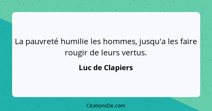 La pauvreté humilie les hommes, jusqu'a les faire rougir de leurs vertus.... - Luc de Clapiers