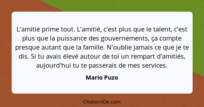 L'amitié prime tout. L'amitié, c'est plus que le talent, c'est plus que la puissance des gouvernements, ça compte presque autant que la f... - Mario Puzo