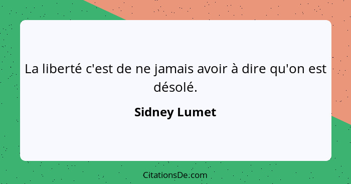 La liberté c'est de ne jamais avoir à dire qu'on est désolé.... - Sidney Lumet