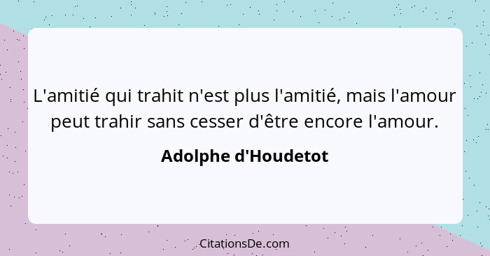 L'amitié qui trahit n'est plus l'amitié, mais l'amour peut trahir sans cesser d'être encore l'amour.... - Adolphe d'Houdetot