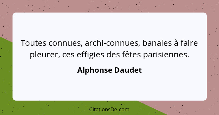 Toutes connues, archi-connues, banales à faire pleurer, ces effigies des fêtes parisiennes.... - Alphonse Daudet