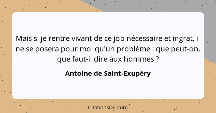 Mais si je rentre vivant de ce job nécessaire et ingrat, il ne se posera pour moi qu'un problème : que peut-on, que fa... - Antoine de Saint-Exupéry
