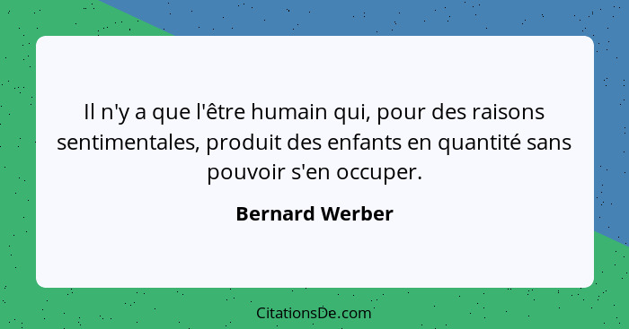 Il n'y a que l'être humain qui, pour des raisons sentimentales, produit des enfants en quantité sans pouvoir s'en occuper.... - Bernard Werber