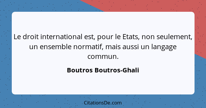 Le droit international est, pour le Etats, non seulement, un ensemble normatif, mais aussi un langage commun.... - Boutros Boutros-Ghali