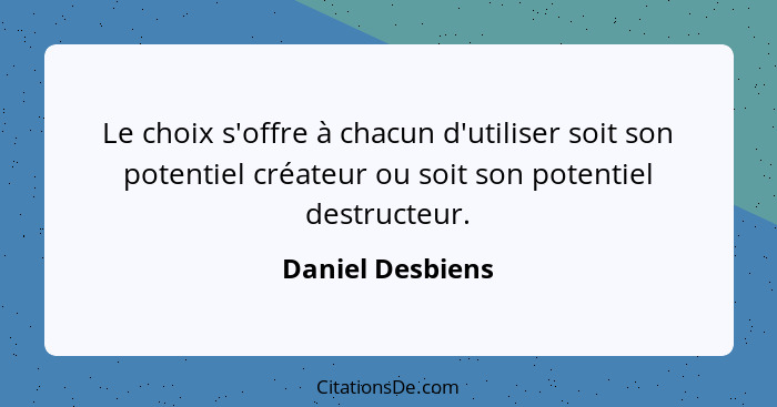 Le choix s'offre à chacun d'utiliser soit son potentiel créateur ou soit son potentiel destructeur.... - Daniel Desbiens