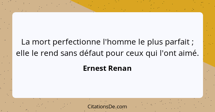 La mort perfectionne l'homme le plus parfait ; elle le rend sans défaut pour ceux qui l'ont aimé.... - Ernest Renan