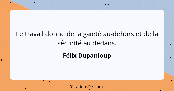 Le travail donne de la gaieté au-dehors et de la sécurité au dedans.... - Félix Dupanloup