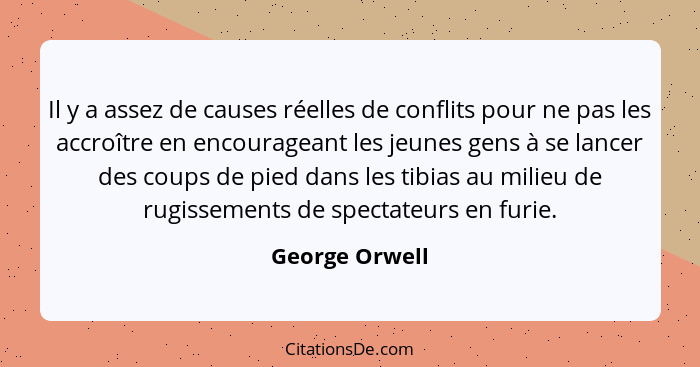 Il y a assez de causes réelles de conflits pour ne pas les accroître en encourageant les jeunes gens à se lancer des coups de pied dan... - George Orwell