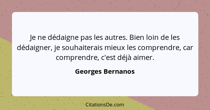 Je ne dédaigne pas les autres. Bien loin de les dédaigner, je souhaiterais mieux les comprendre, car comprendre, c'est déjà aimer.... - Georges Bernanos