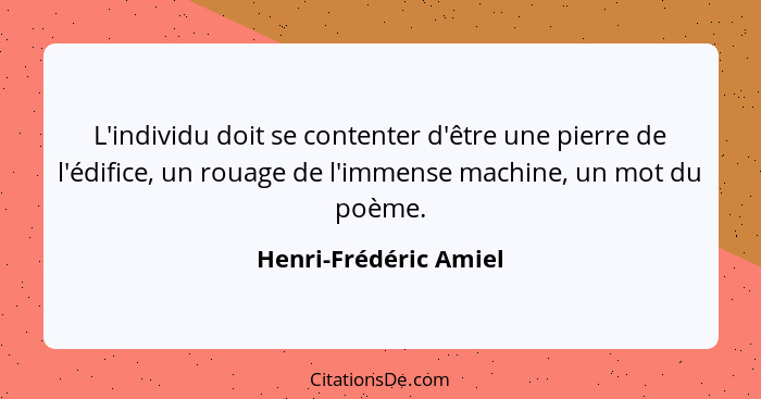 L'individu doit se contenter d'être une pierre de l'édifice, un rouage de l'immense machine, un mot du poème.... - Henri-Frédéric Amiel