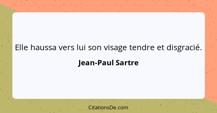 Elle haussa vers lui son visage tendre et disgracié.... - Jean-Paul Sartre