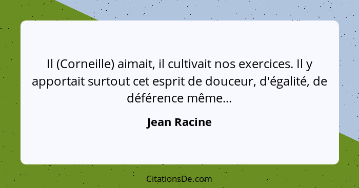 Il (Corneille) aimait, il cultivait nos exercices. Il y apportait surtout cet esprit de douceur, d'égalité, de déférence même...... - Jean Racine