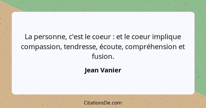 La personne, c'est le coeur : et le coeur implique compassion, tendresse, écoute, compréhension et fusion.... - Jean Vanier