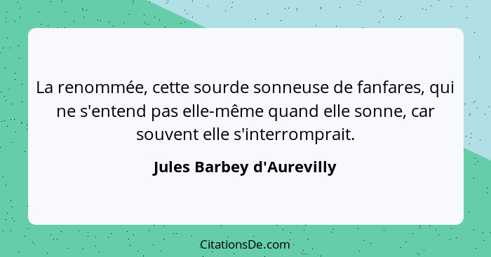 La renommée, cette sourde sonneuse de fanfares, qui ne s'entend pas elle-même quand elle sonne, car souvent elle s'inte... - Jules Barbey d'Aurevilly