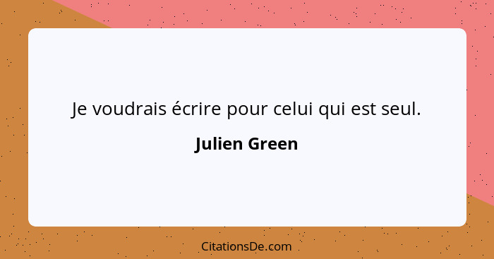 Je voudrais écrire pour celui qui est seul.... - Julien Green