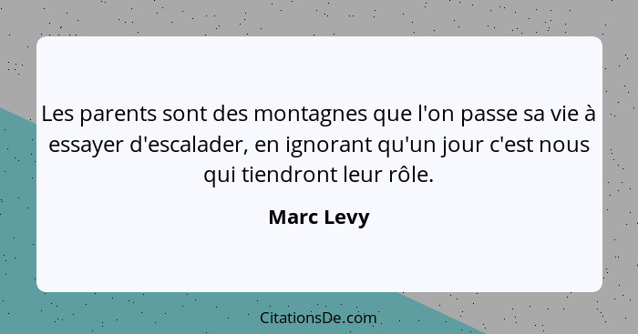 Les parents sont des montagnes que l'on passe sa vie à essayer d'escalader, en ignorant qu'un jour c'est nous qui tiendront leur rôle.... - Marc Levy