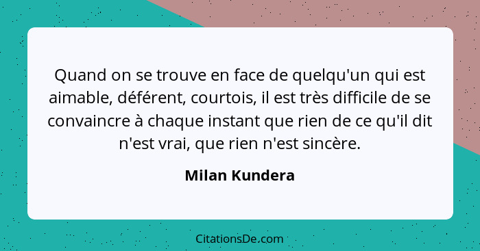 Quand on se trouve en face de quelqu'un qui est aimable, déférent, courtois, il est très difficile de se convaincre à chaque instant q... - Milan Kundera