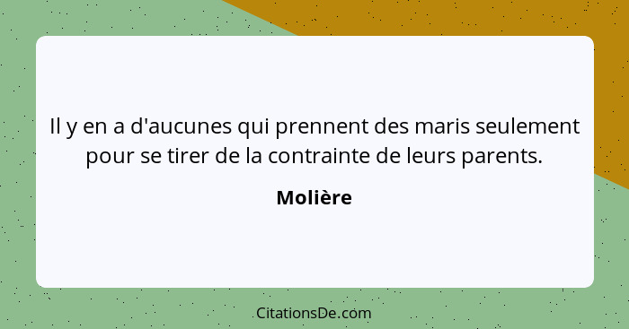 Il y en a d'aucunes qui prennent des maris seulement pour se tirer de la contrainte de leurs parents.... - Molière