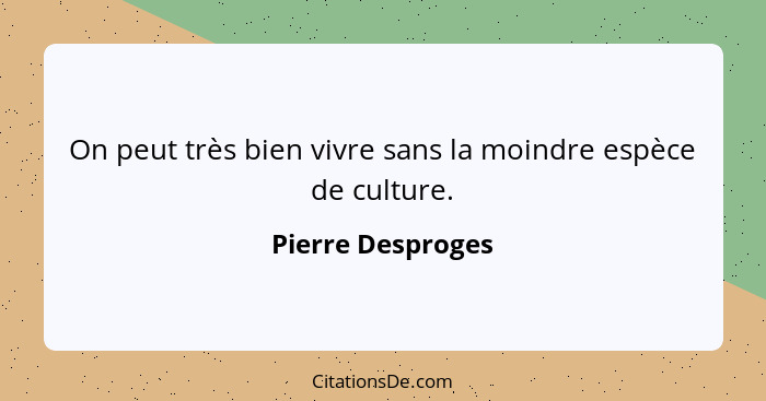 On peut très bien vivre sans la moindre espèce de culture.... - Pierre Desproges