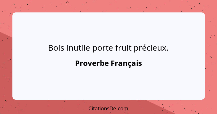 Bois inutile porte fruit précieux.... - Proverbe Français
