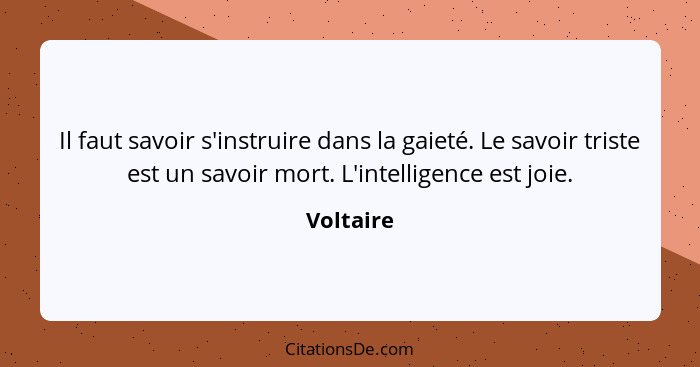 Il faut savoir s'instruire dans la gaieté. Le savoir triste est un savoir mort. L'intelligence est joie.... - Voltaire