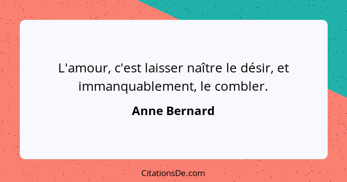 L'amour, c'est laisser naître le désir, et immanquablement, le combler.... - Anne Bernard