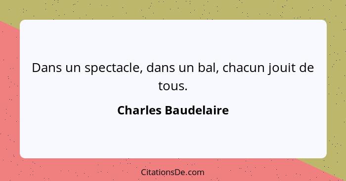 Dans un spectacle, dans un bal, chacun jouit de tous.... - Charles Baudelaire