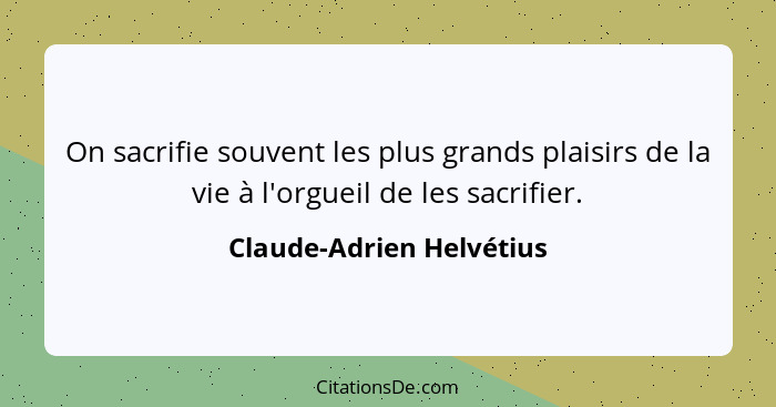 On sacrifie souvent les plus grands plaisirs de la vie à l'orgueil de les sacrifier.... - Claude-Adrien Helvétius