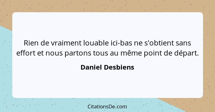 Rien de vraiment louable ici-bas ne s'obtient sans effort et nous partons tous au même point de départ.... - Daniel Desbiens