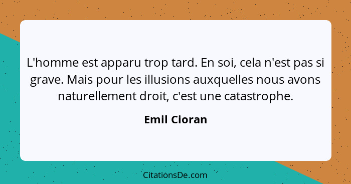 L'homme est apparu trop tard. En soi, cela n'est pas si grave. Mais pour les illusions auxquelles nous avons naturellement droit, c'est... - Emil Cioran