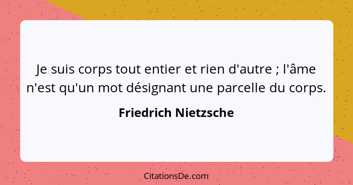 Je suis corps tout entier et rien d'autre ; l'âme n'est qu'un mot désignant une parcelle du corps.... - Friedrich Nietzsche