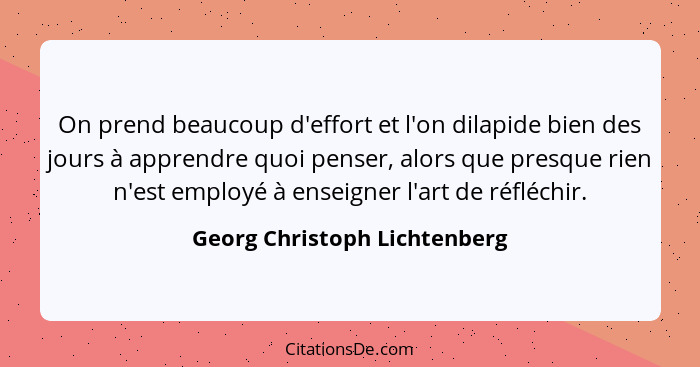 On prend beaucoup d'effort et l'on dilapide bien des jours à apprendre quoi penser, alors que presque rien n'est employé... - Georg Christoph Lichtenberg