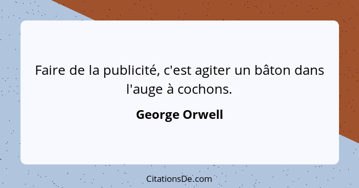 Faire de la publicité, c'est agiter un bâton dans l'auge à cochons.... - George Orwell