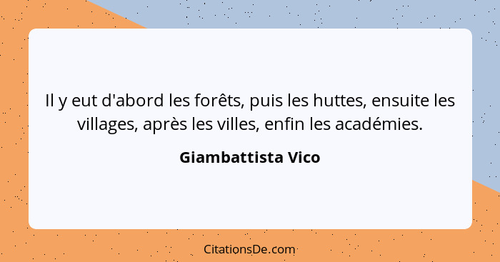 Il y eut d'abord les forêts, puis les huttes, ensuite les villages, après les villes, enfin les académies.... - Giambattista Vico