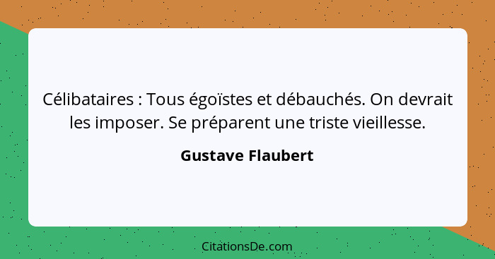 Célibataires : Tous égoïstes et débauchés. On devrait les imposer. Se préparent une triste vieillesse.... - Gustave Flaubert