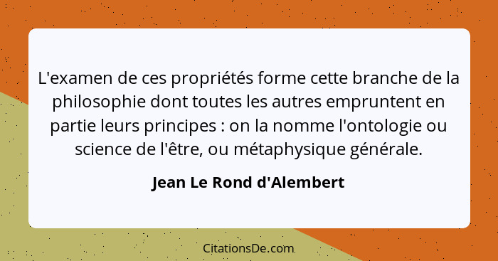 L'examen de ces propriétés forme cette branche de la philosophie dont toutes les autres empruntent en partie leurs princ... - Jean Le Rond d'Alembert