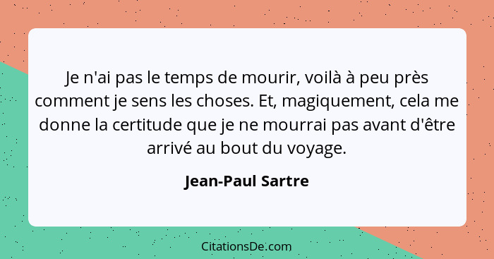 Je n'ai pas le temps de mourir, voilà à peu près comment je sens les choses. Et, magiquement, cela me donne la certitude que je ne... - Jean-Paul Sartre