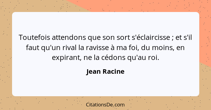 Toutefois attendons que son sort s'éclaircisse ; et s'il faut qu'un rival la ravisse à ma foi, du moins, en expirant, ne la cédons... - Jean Racine