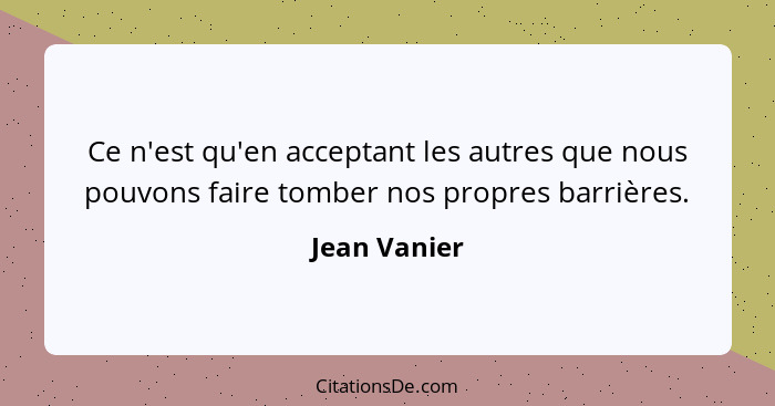 Ce n'est qu'en acceptant les autres que nous pouvons faire tomber nos propres barrières.... - Jean Vanier
