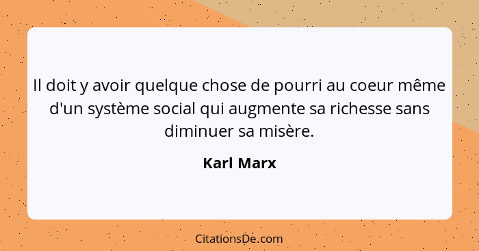 Il doit y avoir quelque chose de pourri au coeur même d'un système social qui augmente sa richesse sans diminuer sa misère.... - Karl Marx