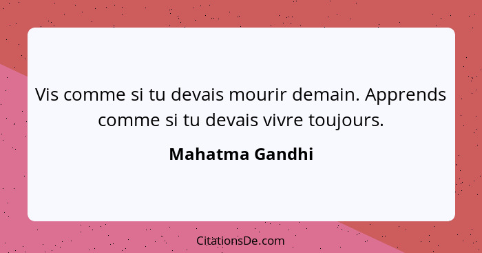 Vis comme si tu devais mourir demain. Apprends comme si tu devais vivre toujours.... - Mahatma Gandhi